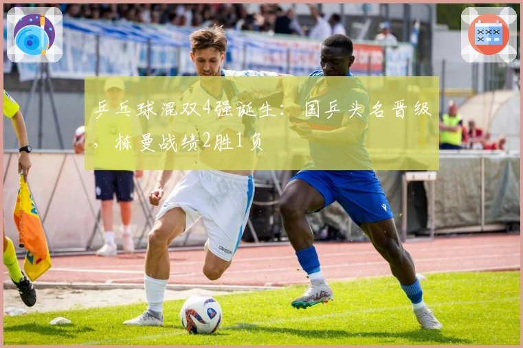 乒乓球混双4强诞生:国乒头名晋级,栋曼战绩2胜1负