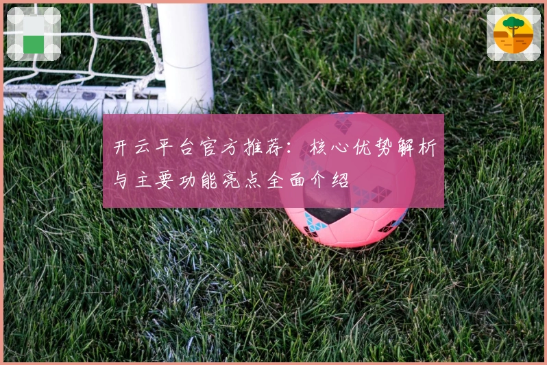 开云平台官方推荐：核心优势解析与主要功能亮点全面介绍