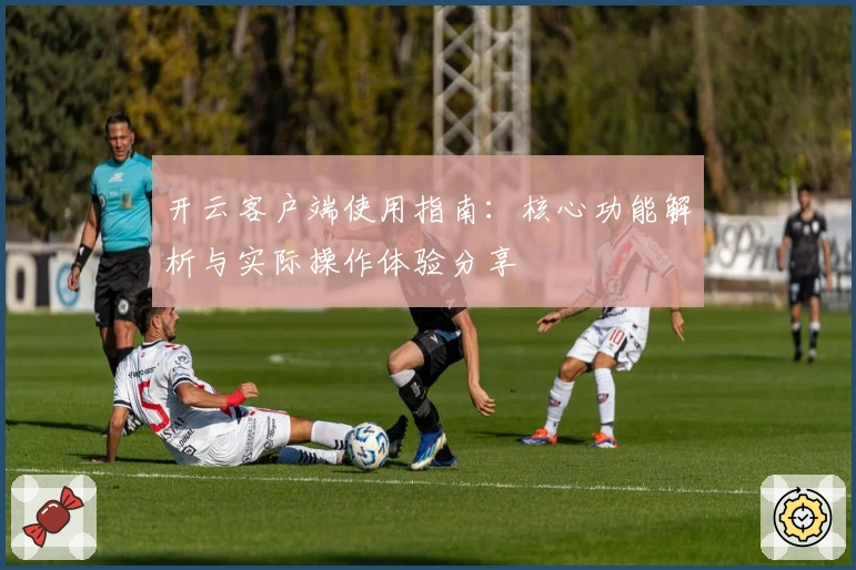 开云客户端使用指南：核心功能解析与实际操作体验分享